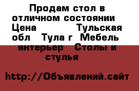 Продам стол в отличном состоянии › Цена ­ 3 000 - Тульская обл., Тула г. Мебель, интерьер » Столы и стулья   